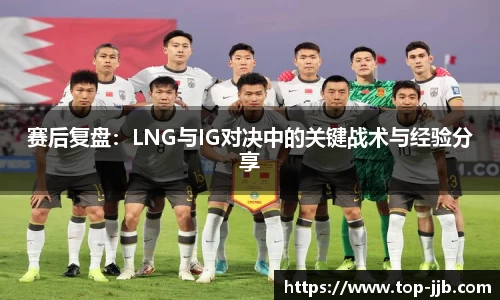 赛后复盘：LNG与IG对决中的关键战术与经验分享