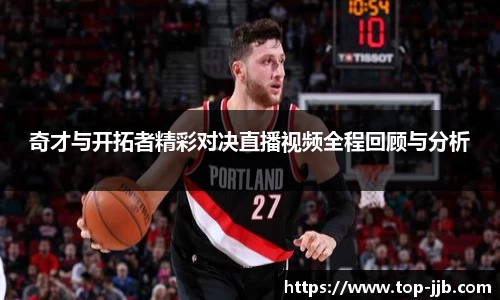 奇才与开拓者精彩对决直播视频全程回顾与分析